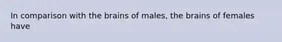 In comparison with the brains of males, the brains of females have