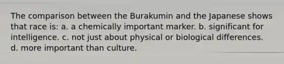 The comparison between the Burakumin and the Japanese shows that race is: a. a chemically important marker. b. significant for intelligence. c. not just about physical or biological differences. d. more important than culture.