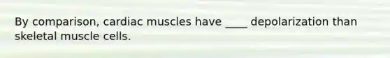 By comparison, cardiac muscles have ____ depolarization than skeletal muscle cells.