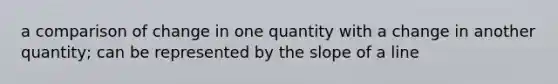 a comparison of change in one quantity with a change in another quantity; can be represented by the slope of a line