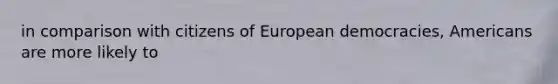 in comparison with citizens of European democracies, Americans are more likely to