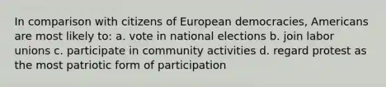 In comparison with citizens of European democracies, Americans are most likely to: a. vote in national elections b. join labor unions c. participate in community activities d. regard protest as the most patriotic form of participation