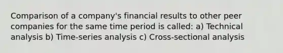 Comparison of a company's financial results to other peer companies for the same time period is called: a) Technical analysis b) Time-series analysis c) Cross-sectional analysis