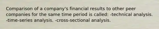 Comparison of a company's financial results to other peer companies for the same time period is called: -technical analysis. -time-series analysis. -cross-sectional analysis.