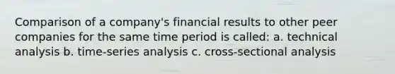 Comparison of a company's financial results to other peer companies for the same time period is called: a. technical analysis b. time-series analysis c. cross-sectional analysis