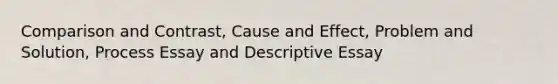 Comparison and Contrast, Cause and Effect, Problem and Solution, Process Essay and Descriptive Essay