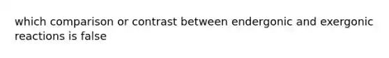 which comparison or contrast between endergonic and exergonic reactions is false