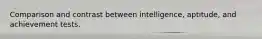 Comparison and contrast between intelligence, aptitude, and achievement tests.