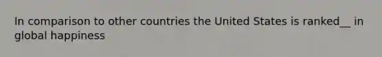 In comparison to other countries the United States is ranked__ in global happiness