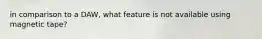 in comparison to a DAW, what feature is not available using magnetic tape?