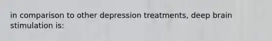 in comparison to other depression treatments, deep brain stimulation is: