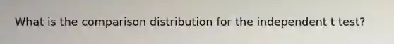What is the comparison distribution for the independent t test?