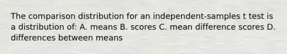 The comparison distribution for an independent-samples t test is a distribution of: A. means B. scores C. mean difference scores D. differences between means