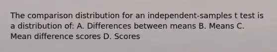 The comparison distribution for an independent-samples t test is a distribution of: A. Differences between means B. Means C. Mean difference scores D. Scores