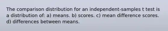 The comparison distribution for an independent-samples t test is a distribution of: a) means. b) scores. c) mean difference scores. d) differences between means.