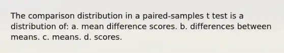 The comparison distribution in a paired-samples t test is a distribution of: a. mean difference scores. b. differences between means. c. means. d. scores.