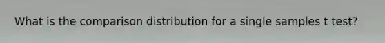 What is the comparison distribution for a single samples t test?