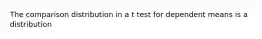 The comparison distribution in a t test for dependent means is a distribution