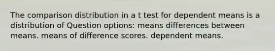 The comparison distribution in a t test for dependent means is a distribution of Question options: means differences between means. means of difference scores. dependent means.