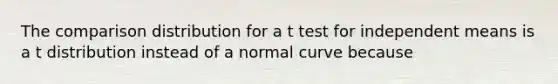 The comparison distribution for a t test for independent means is a t distribution instead of a normal curve because