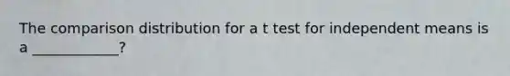 The comparison distribution for a t test for independent means is a ____________?