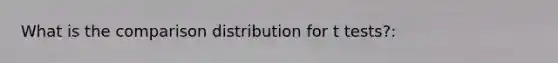 What is the comparison distribution for t tests?: