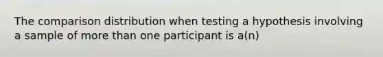 The comparison distribution when testing a hypothesis involving a sample of <a href='https://www.questionai.com/knowledge/keWHlEPx42-more-than' class='anchor-knowledge'>more than</a> one participant is a(n)