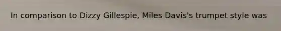 In comparison to Dizzy Gillespie, Miles Davis's trumpet style was