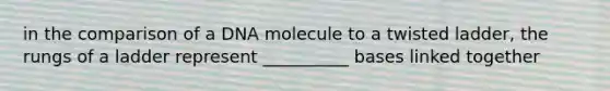 in the comparison of a DNA molecule to a twisted ladder, the rungs of a ladder represent __________ bases linked together