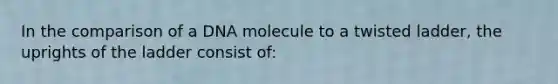 In the comparison of a DNA molecule to a twisted ladder, the uprights of the ladder consist of: