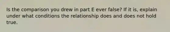 Is the comparison you drew in part E ever false? If it is, explain under what conditions the relationship does and does not hold true.