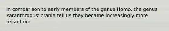 In comparison to early members of the genus Homo, the genus Paranthropus' crania tell us they became increasingly more reliant on: