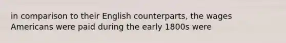 in comparison to their English counterparts, the wages Americans were paid during the early 1800s were