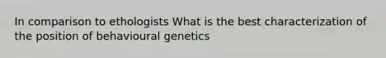 In comparison to ethologists What is the best characterization of the position of behavioural genetics