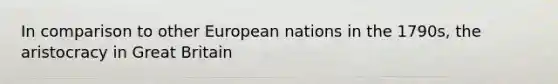 In comparison to other European nations in the 1790s, the aristocracy in Great Britain