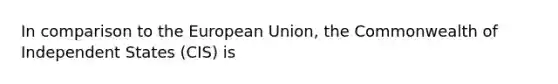 In comparison to the European Union, the Commonwealth of Independent States (CIS) is