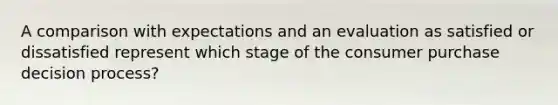 A comparison with expectations and an evaluation as satisfied or dissatisfied represent which stage of the consumer purchase decision process?