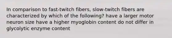 In comparison to fast-twitch fibers, slow-twitch fibers are characterized by which of the following? have a larger motor neuron size have a higher myoglobin content do not differ in glycolytic enzyme content