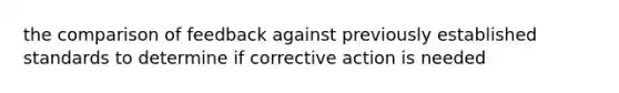 the comparison of feedback against previously established standards to determine if corrective action is needed