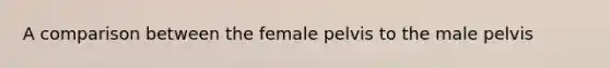 A comparison between the female pelvis to the male pelvis