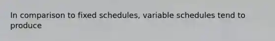 In comparison to fixed schedules, variable schedules tend to produce