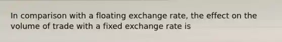 In comparison with a floating exchange rate, the effect on the volume of trade with a fixed exchange rate is