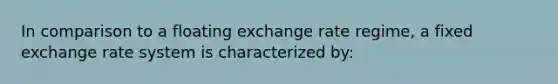 In comparison to a floating exchange rate regime, a fixed exchange rate system is characterized by: