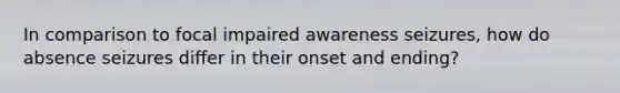 In comparison to focal impaired awareness seizures, how do absence seizures differ in their onset and ending?