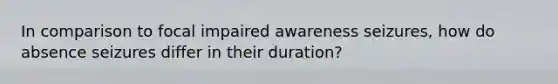 In comparison to focal impaired awareness seizures, how do absence seizures differ in their duration?