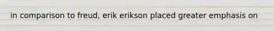 in comparison to freud, erik erikson placed greater emphasis on