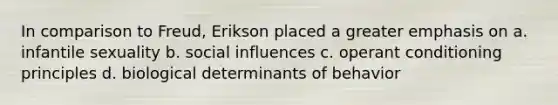 In comparison to Freud, Erikson placed a greater emphasis on a. infantile sexuality b. social influences c. operant conditioning principles d. biological determinants of behavior