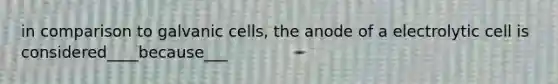 in comparison to galvanic cells, the anode of a electrolytic cell is considered____because___