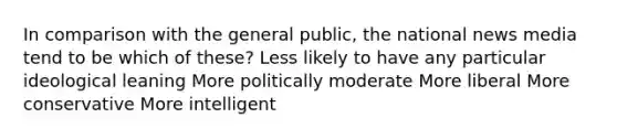 In comparison with the general public, the national news media tend to be which of these? Less likely to have any particular ideological leaning More politically moderate More liberal More conservative More intelligent