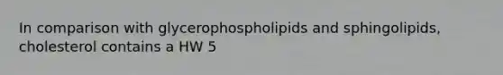 In comparison with glycerophospholipids and sphingolipids, cholesterol contains a HW 5